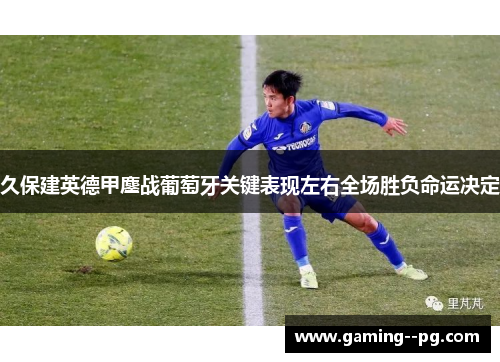 久保建英德甲鏖战葡萄牙关键表现左右全场胜负命运决定