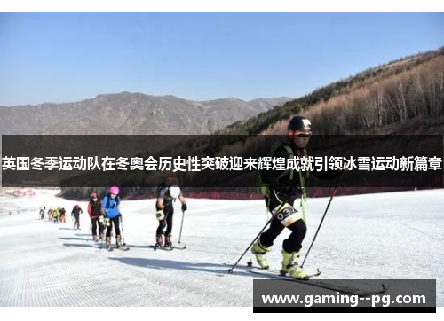 英国冬季运动队在冬奥会历史性突破迎来辉煌成就引领冰雪运动新篇章 英国冬季运动队在冬奥会历史性突破迎来辉煌成就引领冰雪运动新篇章