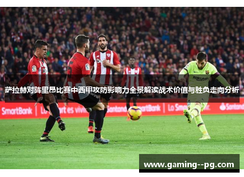 萨拉赫对阵里昂比赛中西甲攻防影响力全景解读战术价值与胜负走向分析