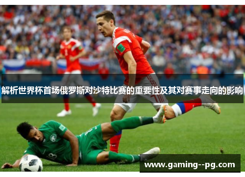 解析世界杯首场俄罗斯对沙特比赛的重要性及其对赛事走向的影响 解析世界杯首场俄罗斯对沙特比赛的重要性及其对赛事走向的影响