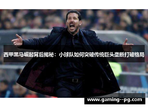 西甲黑马崛起背后揭秘：小球队如何突破传统巨头垄断打破格局