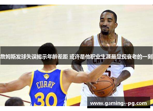 詹姆斯发球失误揭示年龄差距 或许是他职业生涯最显现衰老的一刻 詹姆斯发球失误揭示年龄差距 或许是他职业生涯最显现衰老的一刻