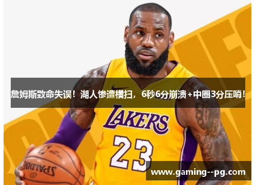 詹姆斯致命失误！湖人惨遭横扫，6秒6分崩溃+中圈3分压哨！