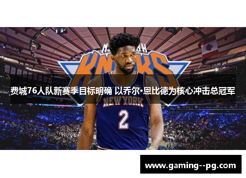 费城76人队新赛季目标明确 以乔尔·恩比德为核心冲击总冠军