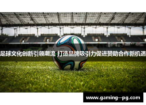 足球文化创新引领潮流 打造品牌吸引力促进赞助合作新机遇 足球文化创新引领潮流 打造品牌吸引力促进赞助合作新机遇