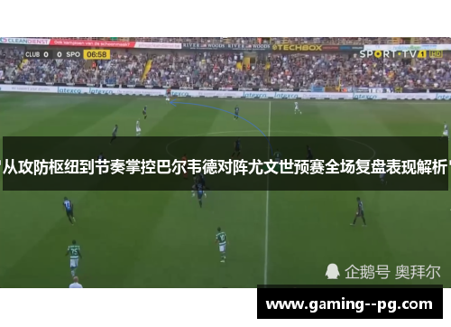 从攻防枢纽到节奏掌控巴尔韦德对阵尤文世预赛全场复盘表现解析