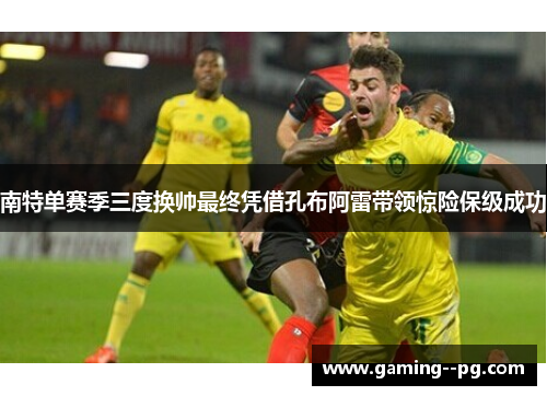 南特单赛季三度换帅最终凭借孔布阿雷带领惊险保级成功