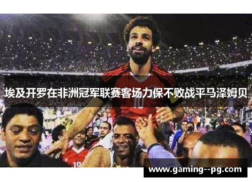 埃及开罗在非洲冠军联赛客场力保不败战平马泽姆贝 埃及开罗在非洲冠军联赛客场力保不败战平马泽姆贝