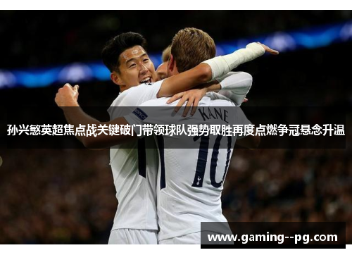 孙兴慜英超焦点战关键破门带领球队强势取胜再度点燃争冠悬念升温 孙兴慜英超焦点战关键破门带领球队强势取胜再度点燃争冠悬念升温