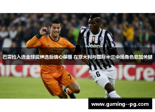 巴雷拉入选金球奖候选后信心爆棚 在意大利与国际米兰中场角色愈加关键 巴雷拉入选金球奖候选后信心爆棚 在意大利与国际米兰中场角色愈加关键