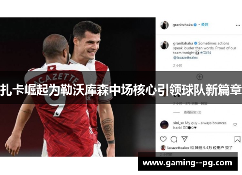 扎卡崛起为勒沃库森中场核心引领球队新篇章 扎卡崛起为勒沃库森中场核心引领球队新篇章