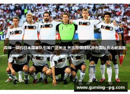 森保一续约日本国家队引发广泛关注 矢志带领球队冲击国际赛场新高度 森保一续约日本国家队引发广泛关注 矢志带领球队冲击国际赛场新高度