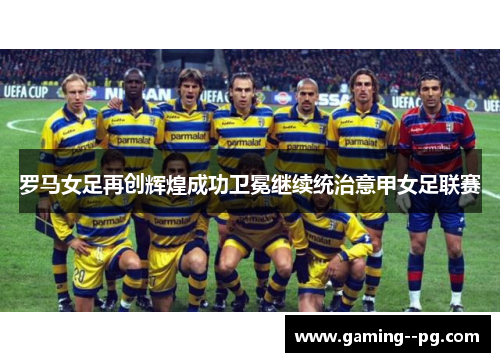 罗马女足再创辉煌成功卫冕继续统治意甲女足联赛 罗马女足再创辉煌成功卫冕继续统治意甲女足联赛