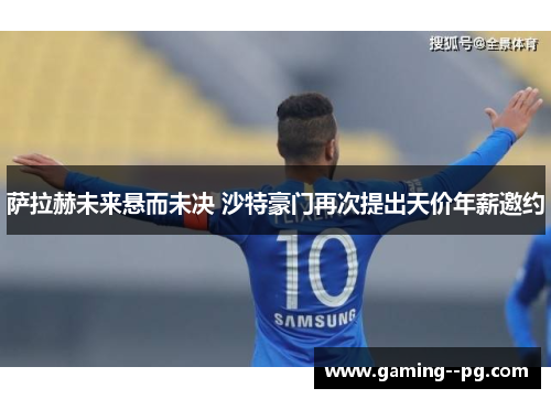 萨拉赫未来悬而未决 沙特豪门再次提出天价年薪邀约 萨拉赫未来悬而未决 沙特豪门再次提出天价年薪邀约