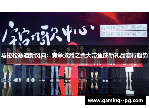 马拉松赛道新风向：竞争激烈之余大带鱼成新礼品流行趋势