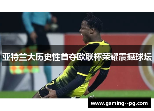 亚特兰大历史性首夺欧联杯荣耀震撼球坛