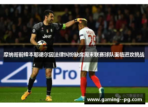 摩纳哥前锋本耶德尔因法律纠纷缺席周末联赛球队面临进攻挑战