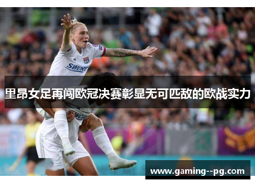 里昂女足再闯欧冠决赛彰显无可匹敌的欧战实力 里昂女足再闯欧冠决赛彰显无可匹敌的欧战实力