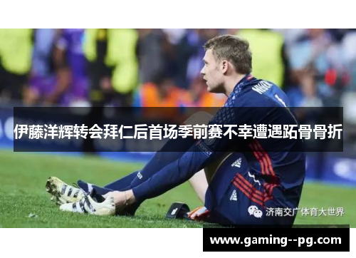 伊藤洋辉转会拜仁后首场季前赛不幸遭遇跖骨骨折 伊藤洋辉转会拜仁后首场季前赛不幸遭遇跖骨骨折