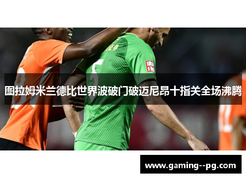图拉姆米兰德比世界波破门破迈尼昂十指关全场沸腾