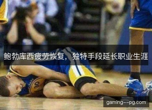 鲍勃库西疲劳恢复,独特手段延长职业生涯 鲍勃库西疲劳恢复,独特手段延长职业生涯