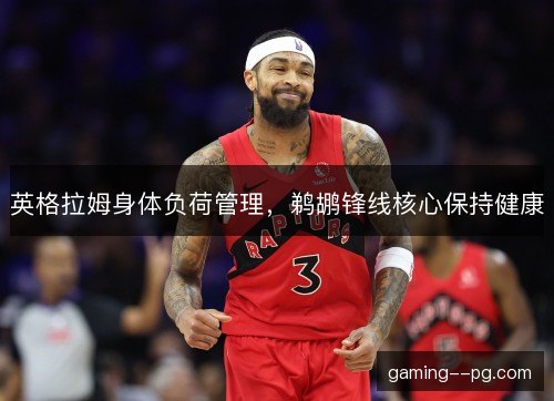 英格拉姆身体负荷管理，鹈鹕锋线核心保持健康