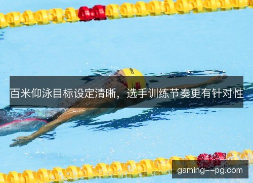 百米仰泳目标设定清晰，选手训练节奏更有针对性