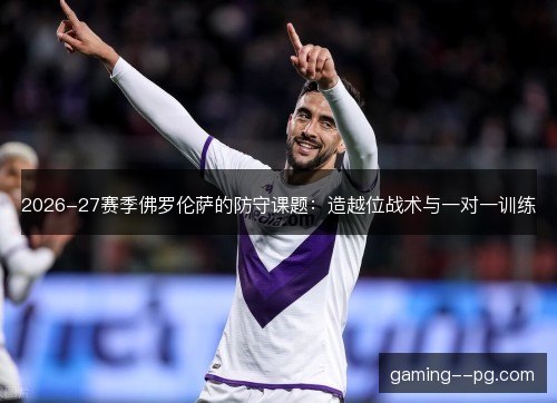 2026-27赛季佛罗伦萨的防守课题:造越位战术与一对一训练 2026-27赛季佛罗伦萨的防守课题:造越位战术与一对一训练
